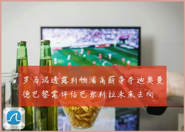 罗马诺透露利物浦高薪争夺迪奥曼德巴黎需评估巴尔科拉未来去向