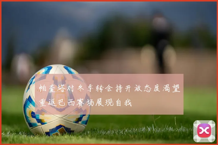帕奎塔对冬季转会持开放态度渴望重返巴西赛场展现自我