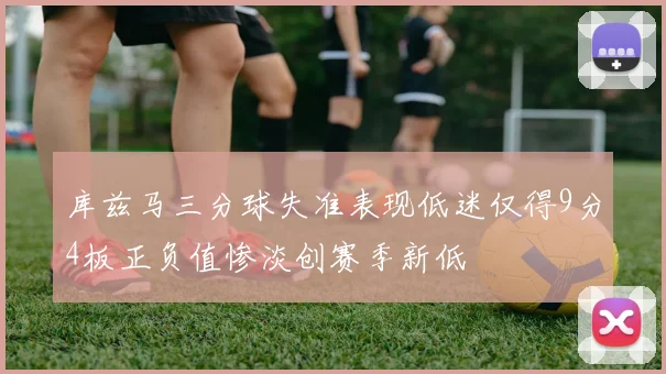 库兹马三分球失准表现低迷仅得9分4板正负值惨淡创赛季新低