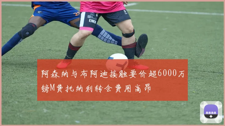 阿森纳与布阿迪接触要价超6000万镑M费托纳利转会费用高昂