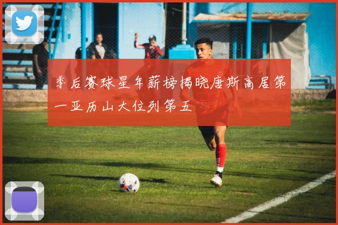 季后赛球星年薪榜揭晓唐斯高居第一亚历山大位列第五