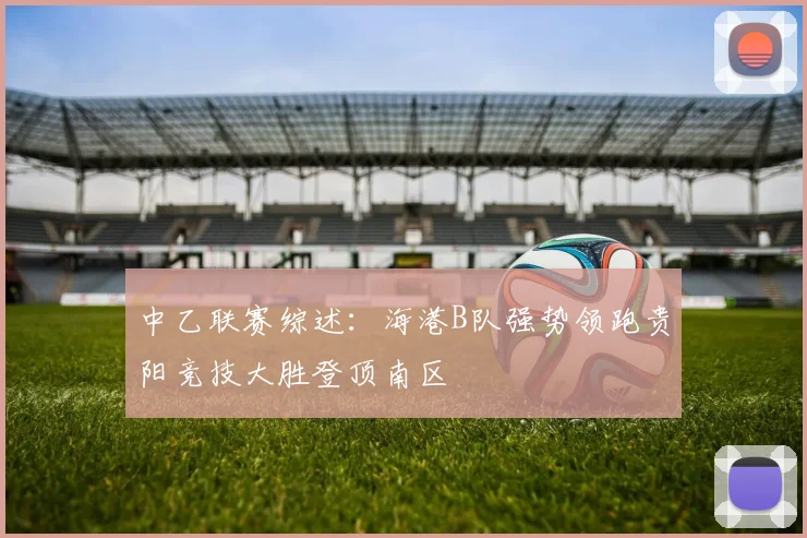 中乙联赛综述：海港B队强势领跑贵阳竞技大胜登顶南区