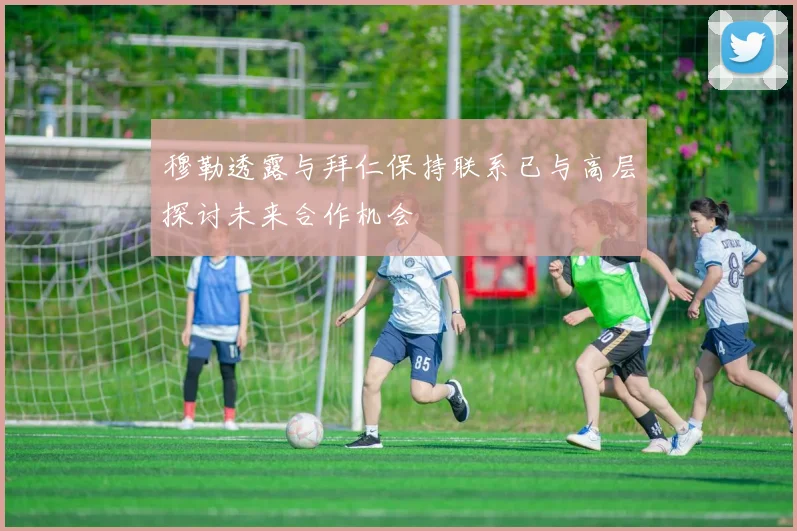 穆勒透露与拜仁保持联系已与高层探讨未来合作机会