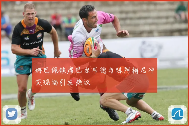 姆巴佩缺席巴尔韦德与琼阿梅尼冲突现场引发热议