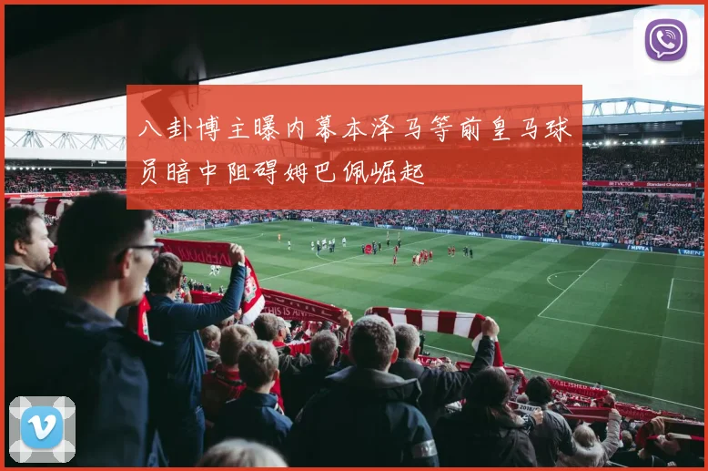 八卦博主曝内幕本泽马等前皇马球员暗中阻碍姆巴佩崛起