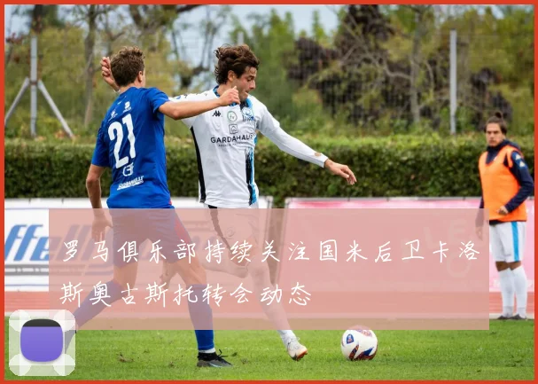 罗马俱乐部持续关注国米后卫卡洛斯奥古斯托转会动态