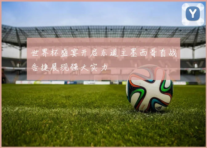 世界杯盛宴开启东道主墨西哥首战告捷展现强大实力