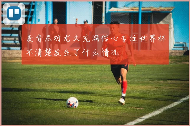 麦肯尼对尤文充满信心专注世界杯不清楚发生了什么情况