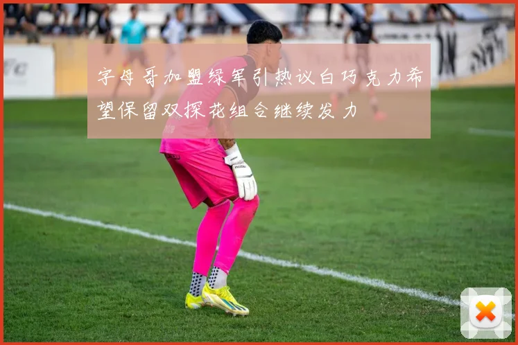 字母哥加盟绿军引热议白巧克力希望保留双探花组合继续发力