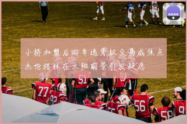 小桥加盟后四年选秀权交易成焦点杰伦格林在太阳前景引发疑虑