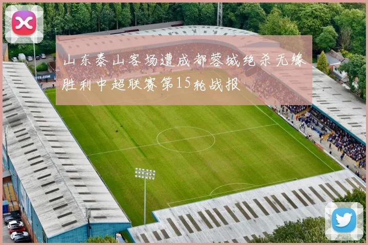 山东泰山客场遭成都蓉城绝杀无缘胜利中超联赛第15轮战报