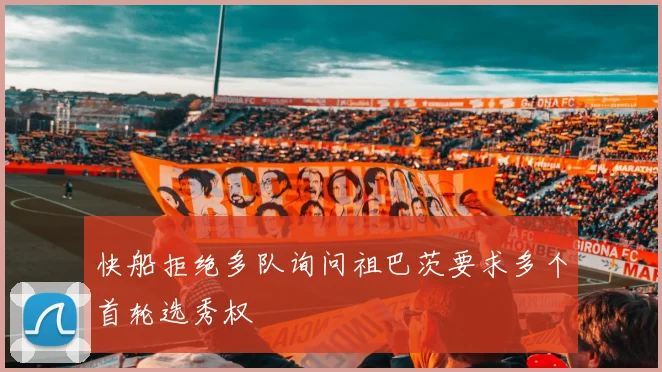 快船拒绝多队询问祖巴茨要求多个首轮选秀权