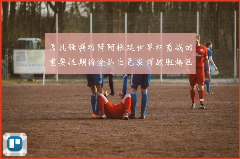 马扎强调对阵阿根廷世界杯首战的重要性期待全队出色发挥战胜梅西