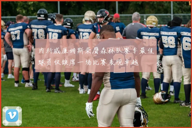 内科威廉姆斯荣膺森林队赛季最佳球员仅缺席一场比赛表现卓越