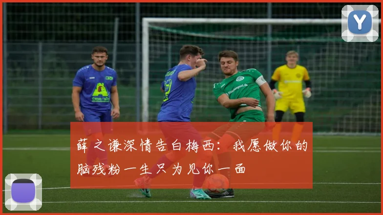 薛之谦深情告白梅西：我愿做你的脑残粉一生只为见你一面