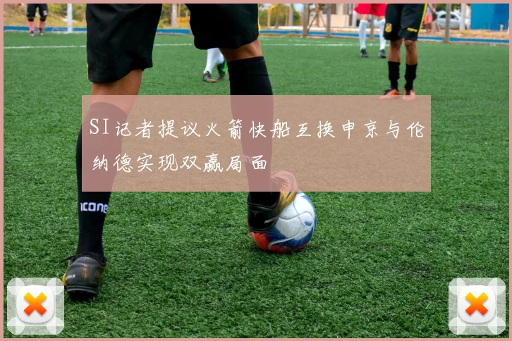 SI记者提议火箭快船互换申京与伦纳德实现双赢局面