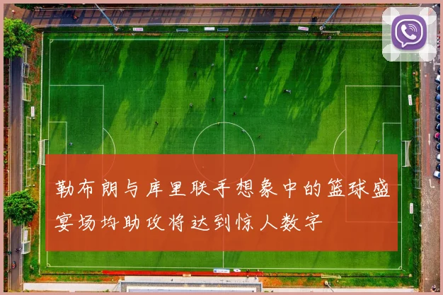 勒布朗与库里联手想象中的篮球盛宴场均助攻将达到惊人数字