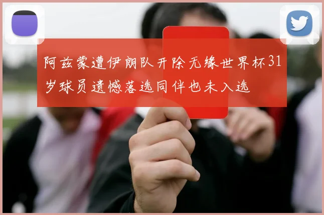 阿兹蒙遭伊朗队开除无缘世界杯31岁球员遗憾落选同伴也未入选