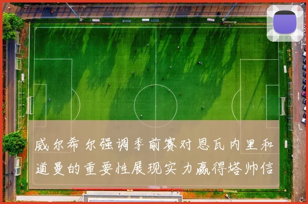 威尔希尔强调季前赛对恩瓦内里和道曼的重要性展现实力赢得塔帅信任