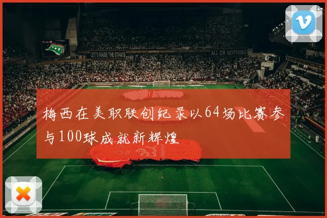 梅西在美职联创纪录以64场比赛参与100球成就新辉煌