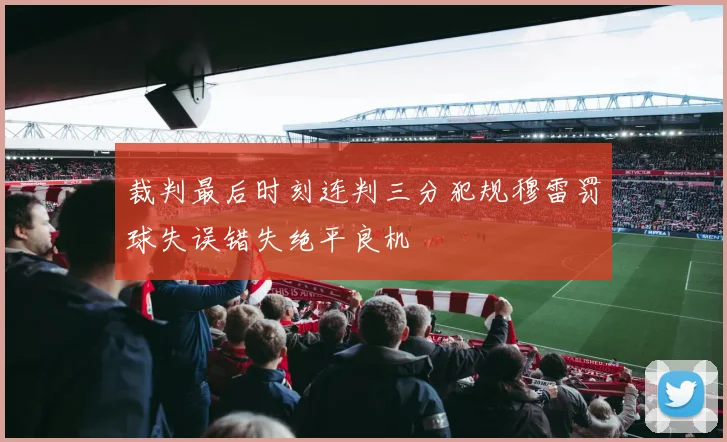裁判最后时刻连判三分犯规穆雷罚球失误错失绝平良机