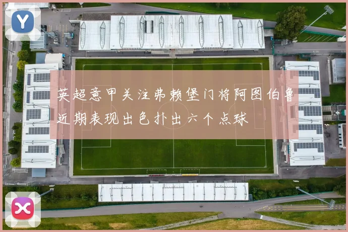 英超意甲关注弗赖堡门将阿图伯鲁近期表现出色扑出六个点球