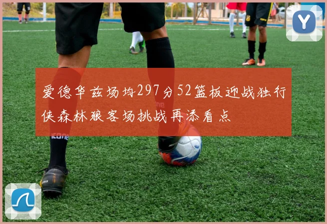 爱德华兹场均297分52篮板迎战独行侠森林狼客场挑战再添看点