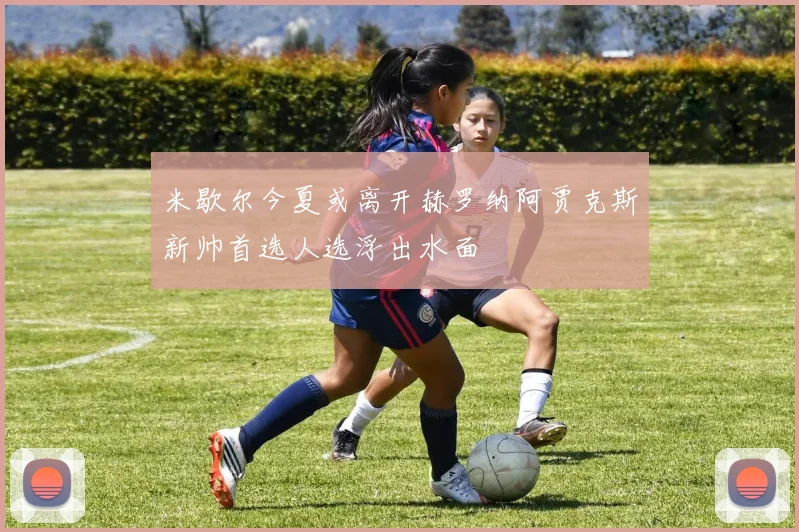 米歇尔今夏或离开赫罗纳阿贾克斯新帅首选人选浮出水面