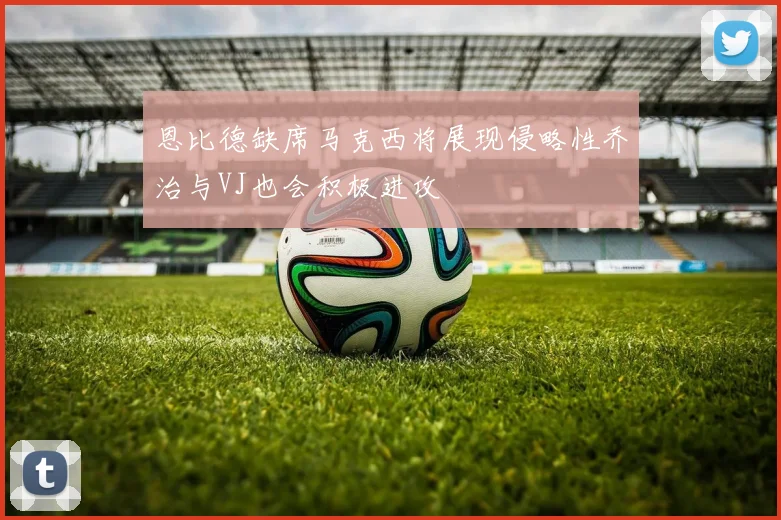 恩比德缺席马克西将展现侵略性乔治与VJ也会积极进攻