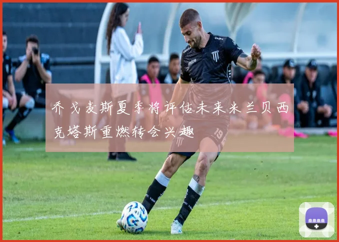 乔戈麦斯夏季将评估未来米兰贝西克塔斯重燃转会兴趣
