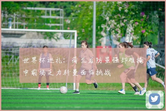 世界杯巡礼：荷兰后防虽强却难掩中前场乏力科曼面临挑战