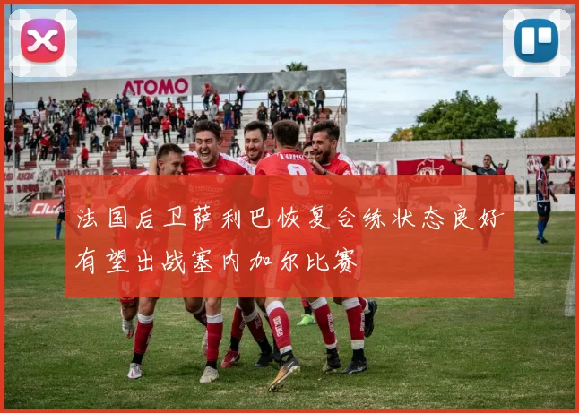 法国后卫萨利巴恢复合练状态良好有望出战塞内加尔比赛