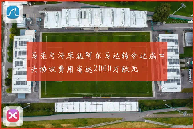 马竞与河床就阿尔马达转会达成口头协议费用高达2000万欧元